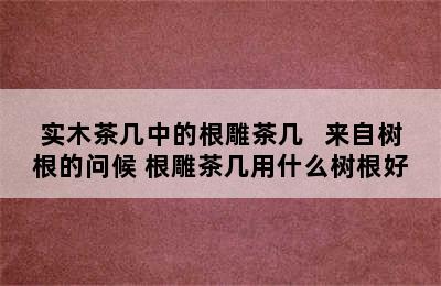 实木茶几中的根雕茶几   来自树根的问候 根雕茶几用什么树根好